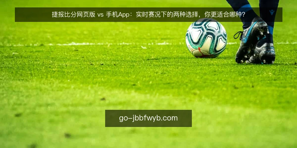 捷报比分网页版 vs 手机App:实时赛况下的两种选择,你更适合哪种? — 对比前提:先明确你的实时赛况使用场景 配图
