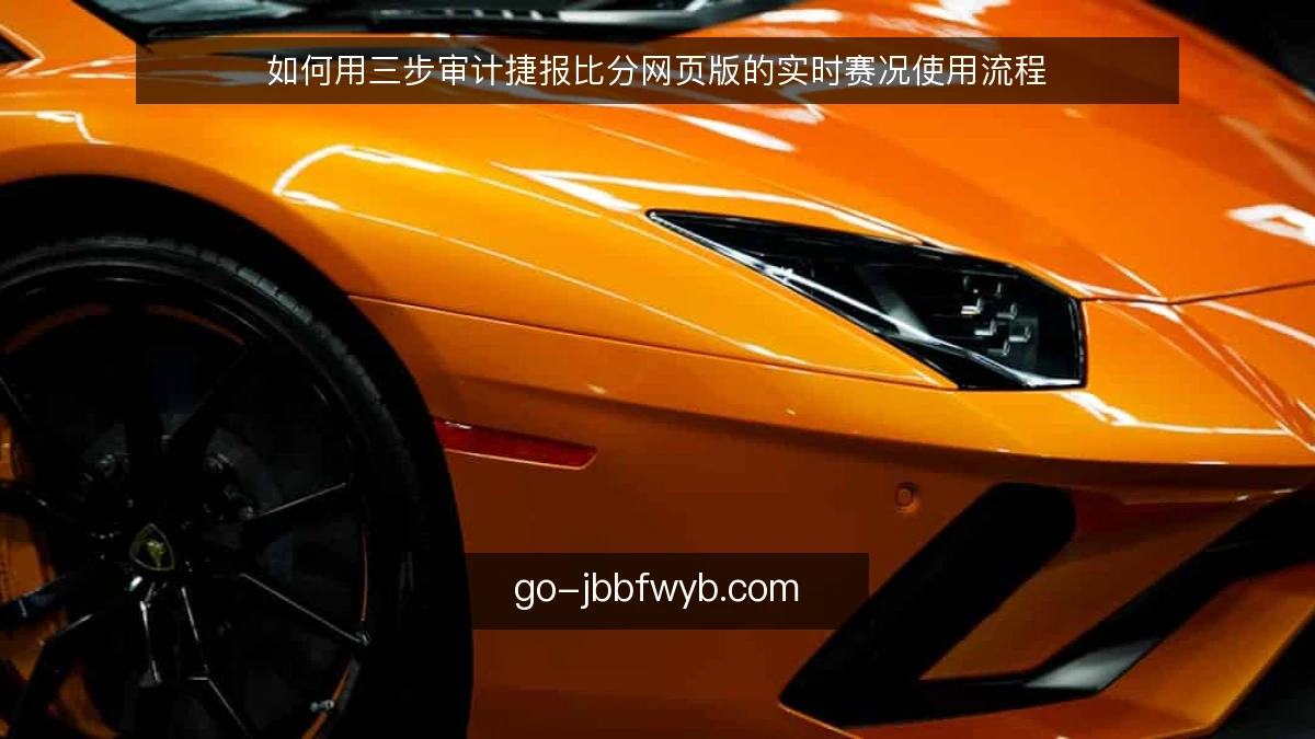 如何用三步审计捷报比分网页版的实时赛况使用流程